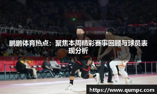 鹏鹏体育热点：聚焦本周精彩赛事回顾与球员表现分析
