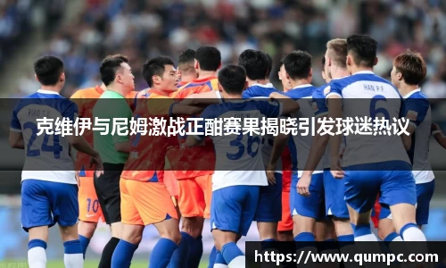 克维伊与尼姆激战正酣赛果揭晓引发球迷热议